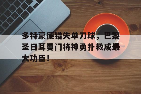 365bet体育-多特蒙德错失单刀球，巴黎圣日耳曼门将神勇扑救成最大功臣！多特蒙德对巴黎圣日耳曼视频-365bet体育