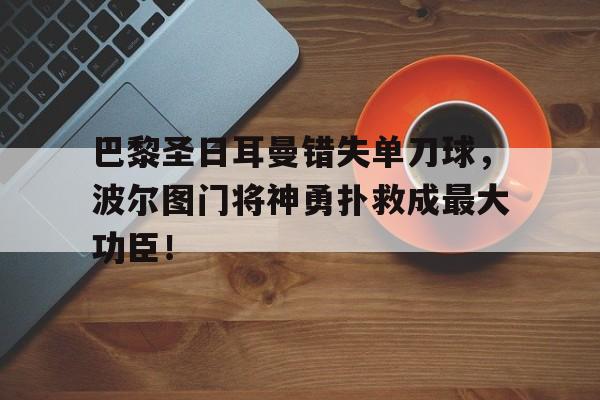 bet365中国注册 网站-巴黎圣日耳曼错失单刀球，波尔图门将神勇扑救成最大功臣！-bet365中国注册 网站