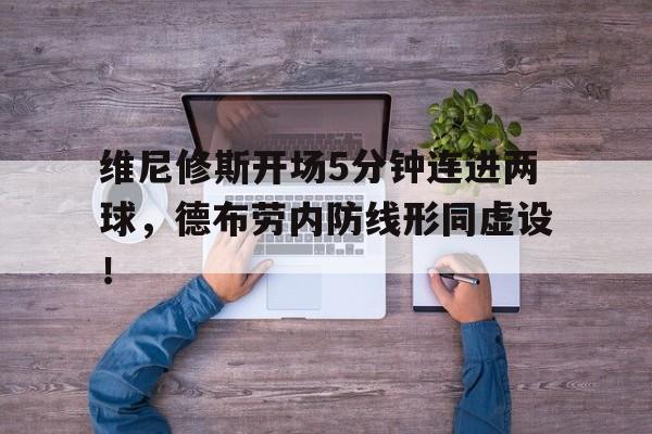 365bet体育-维尼修斯开场5分钟连进两球，德布劳内防线形同虚设！-365bet体育