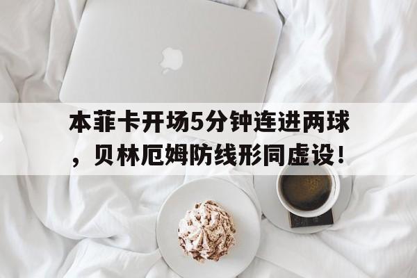 365bet官方网站-本菲卡开场5分钟连进两球，贝林厄姆防线形同虚设！-365bet官方网站