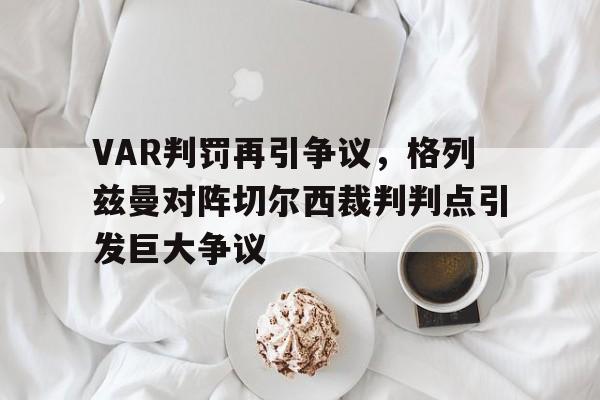 bet365中国注册 网站-VAR判罚再引争议，格列兹曼对阵切尔西裁判判点引发巨大争议-bet365中国注册 网站