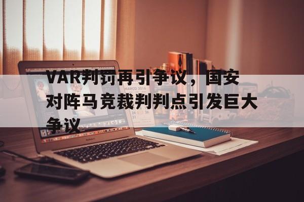 bet365中国注册 网站-VAR判罚再引争议，国安对阵马竞裁判判点引发巨大争议国安比赛比分是多少-bet365中国注册 网站