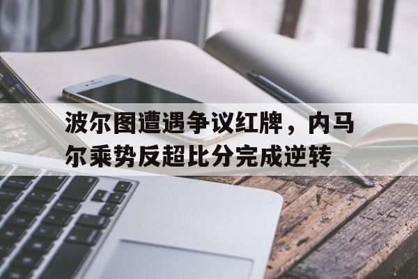 bet365中国注册 网站-波尔图遭遇争议红牌，内马尔乘势反超比分完成逆转内马尔面具为啥被红牌-bet365中国注册 网站