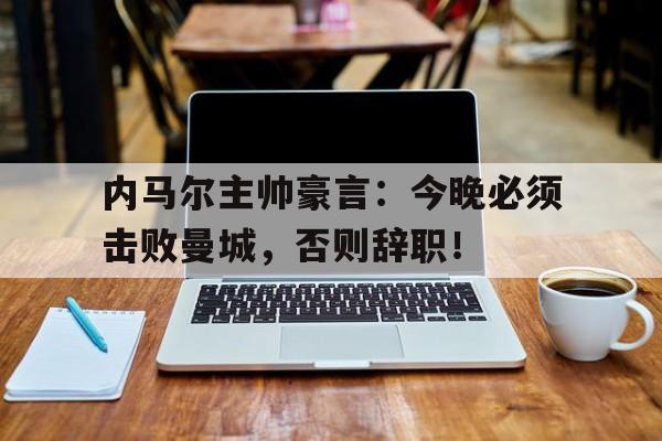 bet365中国注册 网站-内马尔主帅豪言：今晚必须击败曼城，否则辞职！-bet365中国注册 网站
